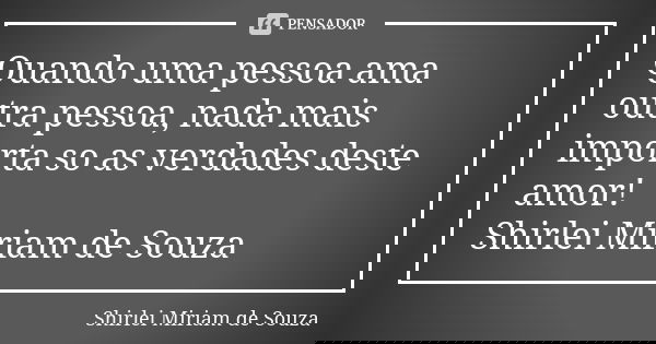 Quando uma pessoa ama outra pessoa, nada mais importa so as verdades deste amor! Shirlei Miriam de Souza... Frase de Shirlei Miriam de Souza.