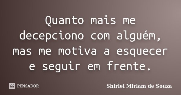 Quanto mais me decepciono com alguém, mas me motiva a esquecer e seguir em frente.... Frase de Shirlei Miriam de Souza.