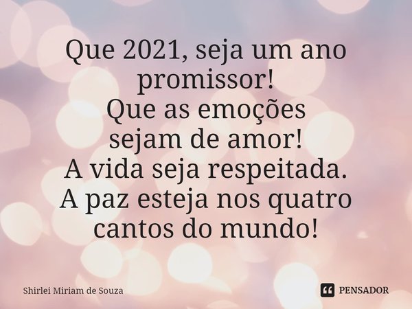 ⁠Que 2021, seja um ano promissor!
Que as emoções
sejam de amor!
A vida seja respeitada.
A paz esteja nos quatro cantos do mundo!... Frase de Shirlei Miriam de Souza.