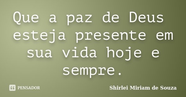 Que a paz de Deus esteja presente em sua vida hoje e sempre.... Frase de Shirlei Miriam de Souza.