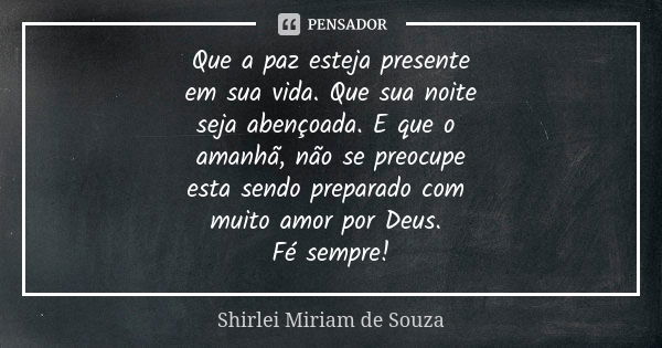 Que a paz esteja presente em sua vida. Que sua noite seja abençoada. E que o amanhã, não se preocupe esta sendo preparado com muito amor por Deus. Fé sempre!... Frase de Shirlei Miriam de Souza.