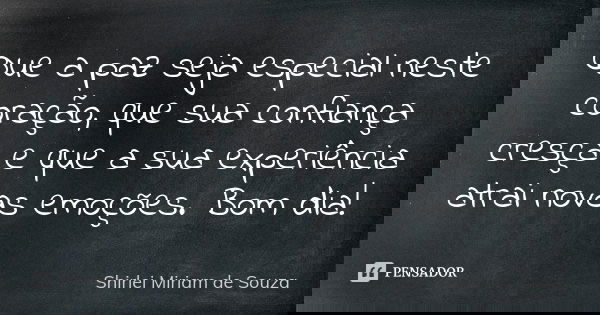 Que a paz seja especial neste coração, que sua confiança cresça e que a sua experiência atrai novas emoções. Bom dia!... Frase de Shirlei Miriam de Souza.