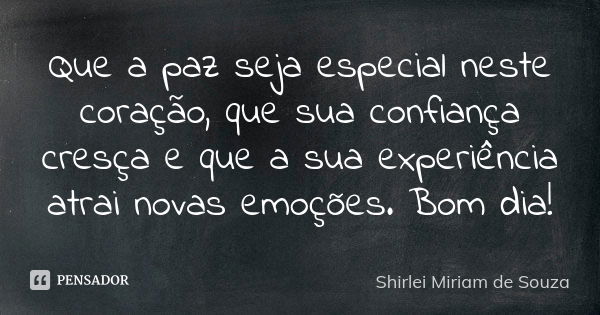 Que a paz seja especial neste coração, que sua confiança cresça e que a sua experiência atrai novas emoções. Bom dia!... Frase de Shirlei Miriam de Souza.