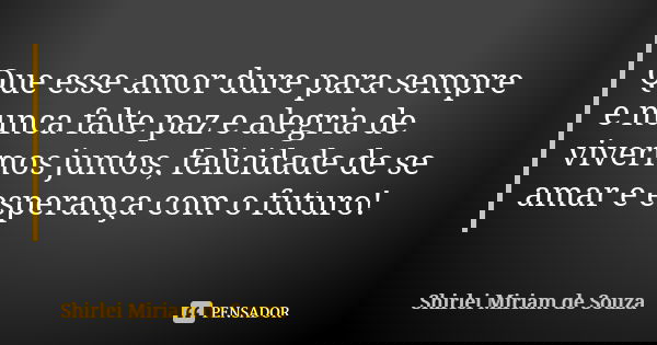 Que esse amor dure para sempre e nunca falte paz e alegria de vivermos juntos, felicidade de se amar e esperança com o futuro!... Frase de Shirlei Miriam de Souza.