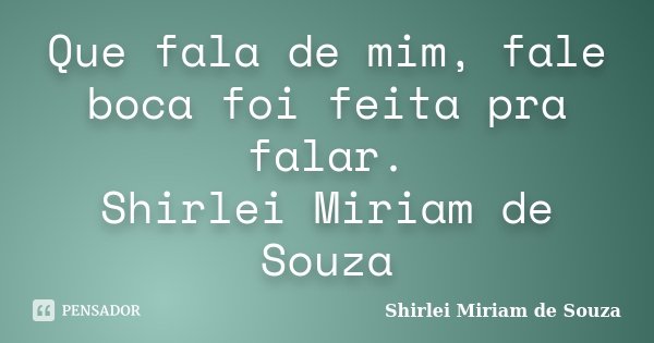Que fala de mim, fale boca foi feita pra falar. Shirlei Miriam de Souza... Frase de Shirlei Miriam de Souza.
