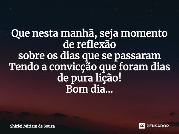 ⁠Que nesta manhã, seja momento de reflexão sobre os dias que se passaram Tendo a convicção que foram dias de pura lição! Bom dia...... Frase de Shirlei Miriam de Souza.