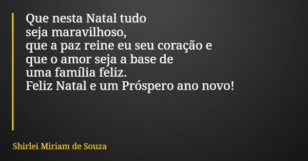 Que nesta Natal tudo seja maravilhoso, que a paz reine eu seu coração e que o amor seja a base de uma família feliz. Feliz Natal e um Próspero ano novo!... Frase de Shirlei Miriam de Souza.