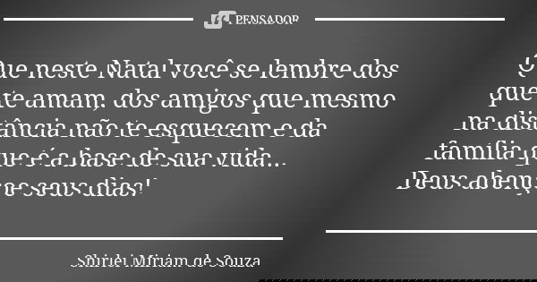 Que neste Natal você se lembre dos que te amam, dos amigos que mesmo na distância não te esquecem e da família que é a base de sua vida... Deus abençoe seus dia... Frase de Shirlei Miriam de Souza.