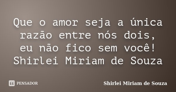 Que o amor seja a única razão entre nós dois, eu não fico sem você! Shirlei Miriam de Souza... Frase de Shirlei Miriam de Souza.