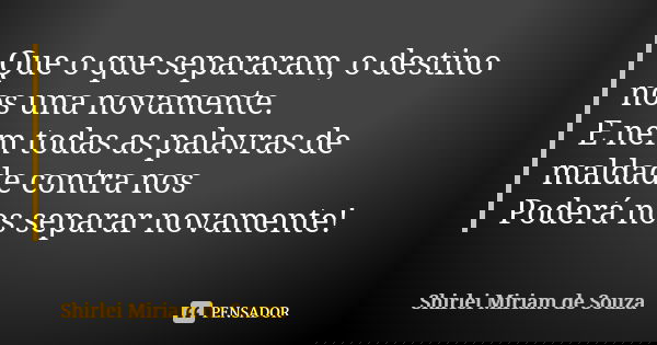 Que o que separaram, o destino nos una novamente. E nem todas as palavras de maldade contra nos Poderá nos separar novamente!... Frase de Shirlei Miriam de Souza.