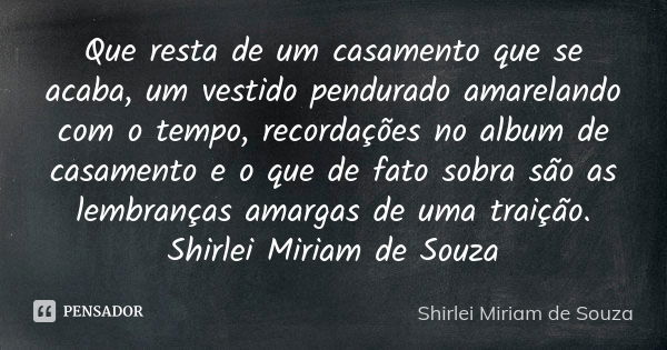 Que resta de um casamento que se acaba, um vestido pendurado amarelando com o tempo, recordações no album de casamento e o que de fato sobra são as lembranças a... Frase de Shirlei Miriam de Souza.