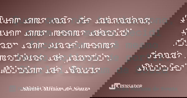 Quem ama não te abandona, quem ama mesmo decidi ficar com você mesmo tendo motivos de partir. Shirlei Miriam de Souza... Frase de Shirlei Miriam de Souza.