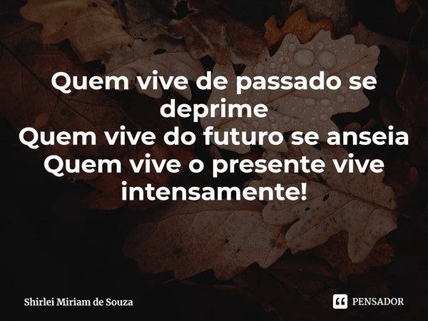 ⁠Quem vive de passado se deprime
Quem vive do futuro se anseia
Quem vive o presente vive intensamente!... Frase de Shirlei Miriam de Souza.