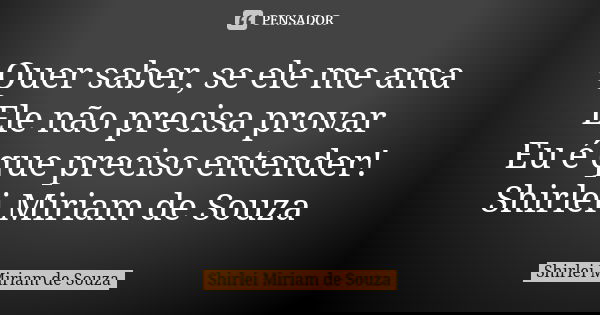 Quer saber, se ele me ama Ele não precisa provar Eu é que preciso entender! Shirlei Miriam de Souza... Frase de Shirlei Miriam de Souza.