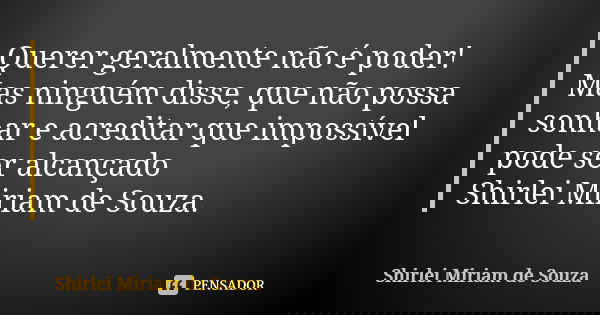 Querer geralmente não é poder! Mas ninguém disse, que não possa sonhar e acreditar que impossível pode ser alcançado Shirlei Miriam de Souza.... Frase de Shirlei Miriam de Souza.