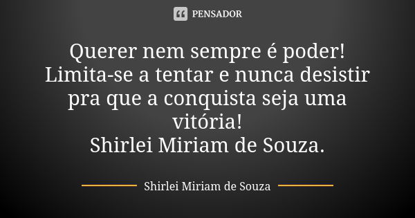 Querer nem sempre é poder! Limita-se a tentar e nunca desistir pra que a conquista seja uma vitória! Shirlei Miriam de Souza.... Frase de Shirlei Miriam de Souza..