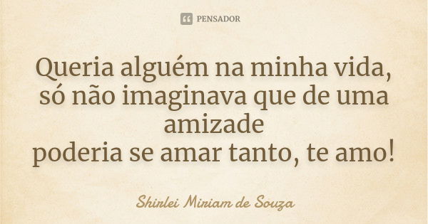 Queria alguém na minha vida, só não imaginava que de uma amizade poderia se amar tanto, te amo!... Frase de Shirlei Miriam de Souza.