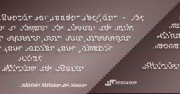 Queria eu poder beijar - te, mas o tempo te levou de mim. Ainda espero por sua presença mesmo que saiba que jamais virá. Shirlei Miriam de Souza... Frase de Shirlei Miriam de Souza.