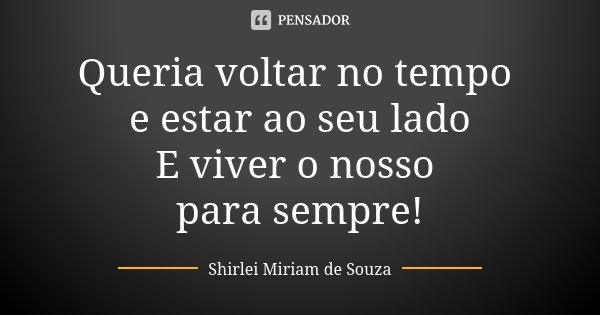 Queria voltar no tempo e estar ao seu lado E viver o nosso para sempre!... Frase de Shirlei Miriam de Souza.