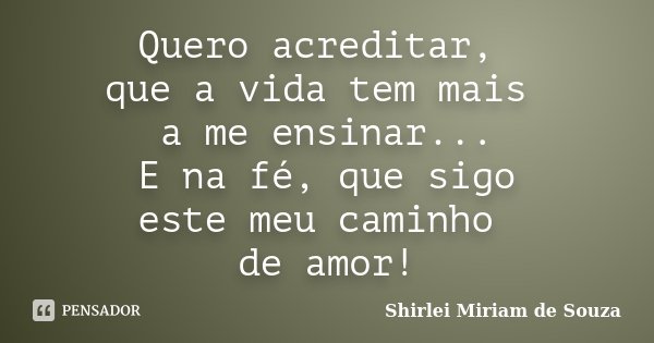 Quero acreditar, que a vida tem mais a me ensinar... E na fé, que sigo este meu caminho de amor!... Frase de Shirlei Miriam de Souza.