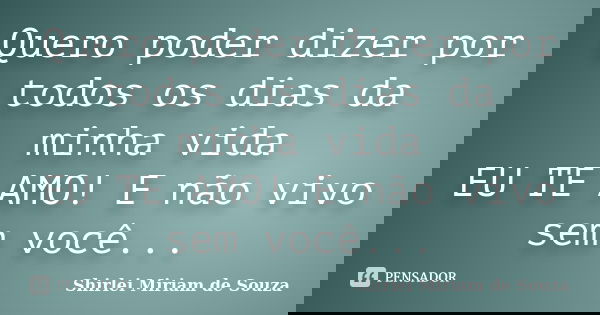 Quero poder dizer por todos os dias da minha vida EU TE AMO! E não vivo sem você...... Frase de Shirlei Miriam de Souza.