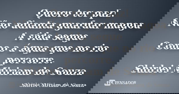 Quero ter paz! Não adianta guardar magoa A vida segue Como a água que no rio percorre. Shirlei Miriam de Souza... Frase de Shirlei Miriam de Souza.