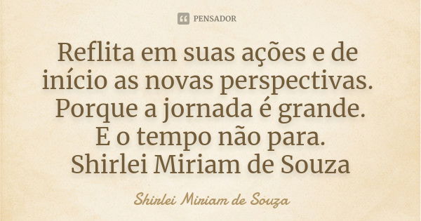 Reflita em suas ações e de início as novas perspectivas. Porque a jornada é grande. E o tempo não para. Shirlei Miriam de Souza... Frase de Shirlei Miriam de Souza.