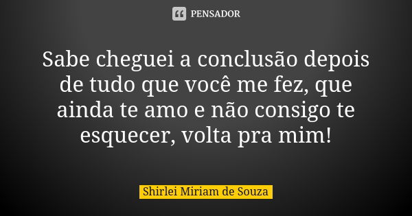 Sabe cheguei a conclusão depois de tudo que você me fez, que ainda te amo e não consigo te esquecer, volta pra mim!... Frase de Shirlei Miriam de Souza.