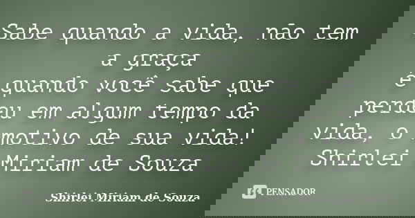 Sabe quando a vida, não tem a graça é quando você sabe que perdeu em algum tempo da vida, o motivo de sua vida! Shirlei Miriam de Souza... Frase de Shirlei Miriam de Souza.