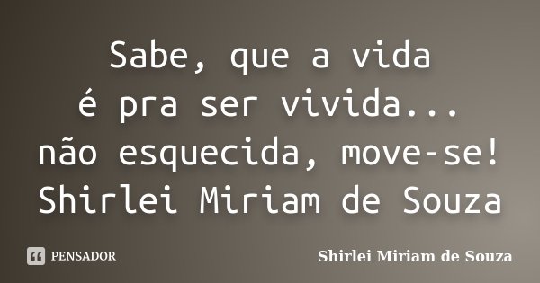 Sabe, que a vida é pra ser vivida... não esquecida, move-se! Shirlei Miriam de Souza... Frase de Shirlei Miriam de Souza.