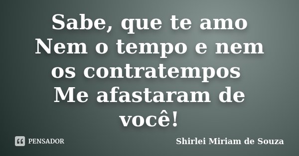 Sabe, que te amo Nem o tempo e nem os contratempos Me afastaram de você!... Frase de Shirlei Miriam de Souza.