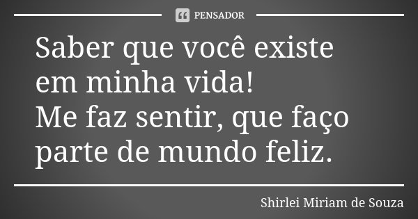 Saber que você existe em minha vida! Me faz sentir, que faço parte de mundo feliz.... Frase de Shirlei Miriam de Souza.