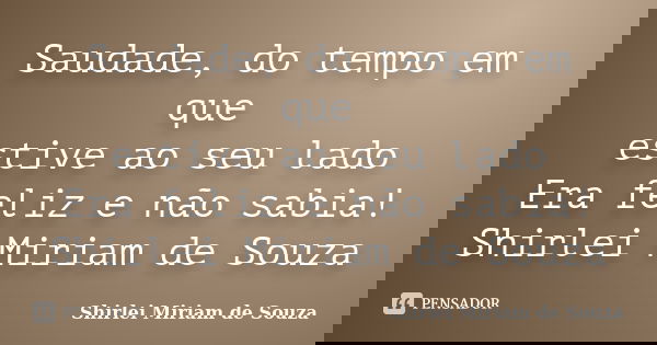 Saudade, do tempo em que estive ao seu lado Era feliz e não sabia! Shirlei Miriam de Souza... Frase de Shirlei Miriam de Souza.