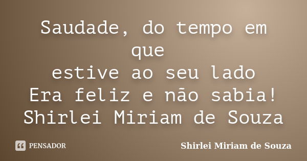 Saudade, do tempo em que estive ao seu lado Era feliz e não sabia! Shirlei Miriam de Souza... Frase de Shirlei Miriam de Souza.