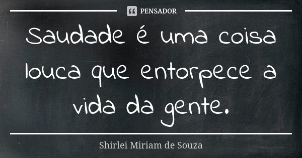 Saudade é uma coisa louca que entorpece a vida da gente.... Frase de Shirlei Miriam de Souza.