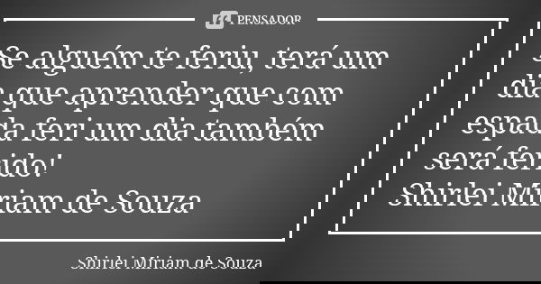 Se alguém te feriu, terá um dia que aprender que com espada feri um dia também será ferido! Shirlei Miriam de Souza... Frase de Shirlei Miriam de Souza.