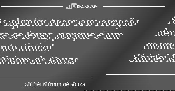 Se alguém tocar seu coração deixa se levar, porque é um momento único! Shirlei Miriam de Souza... Frase de Shirlei Miriam de Souza.