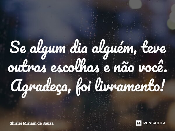 ⁠Se algum dia alguém, teve outras escolhas e não você. Agradeça, foi livramento!... Frase de Shirlei Miriam de Souza.