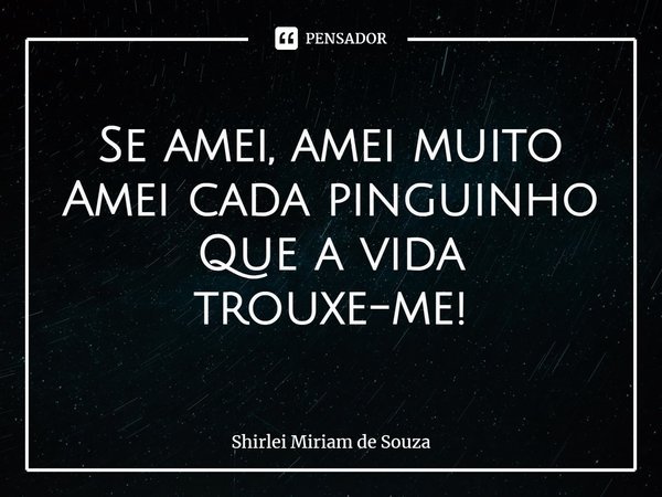 ⁠Se amei, amei muito
Amei cada pinguinho
Que a vida
trouxe-me!... Frase de Shirlei Miriam de Souza.