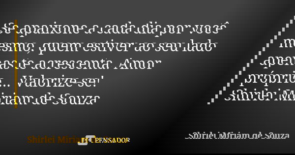 Se apaixone a cada dia por você mesmo, quem estiver ao seu lado apenas te acrescenta. Amor próprio... Valorize-se! Shirlei Miriam de Souza... Frase de Shirlei Miriam de Souza.