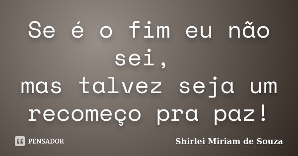 Se é o fim eu não sei, mas talvez seja um recomeço pra paz!... Frase de Shirlei Miriam de Souza.