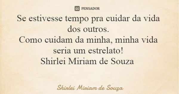 Se estivesse tempo pra cuidar da vida dos outros. Como cuidam da minha, minha vida seria um estrelato! Shirlei Miriam de Souza... Frase de Shirlei Miriam de Souza.