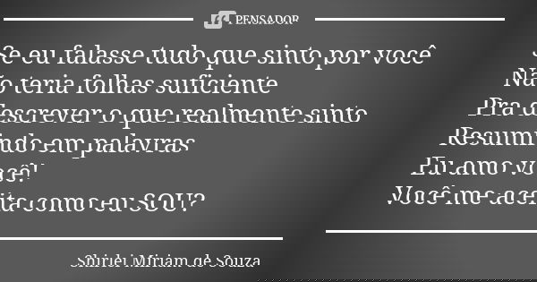 Se eu falasse tudo que sinto por você Não teria folhas suficiente Pra descrever o que realmente sinto Resumindo em palavras Eu amo você! Você me aceita como eu ... Frase de Shirlei Miriam de Souza.