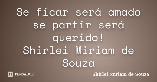 Se ficar será amado se partir será querido! Shirlei Miriam de Souza... Frase de Shirlei Miriam de Souza.