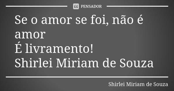 Se o amor se foi, não é amor É livramento! Shirlei Miriam de Souza... Frase de Shirlei Miriam de Souza.