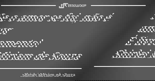 Se o amor se foi, não é amor É livramento! Shirlei Miriam de Souza... Frase de Shirlei Miriam de Souza.