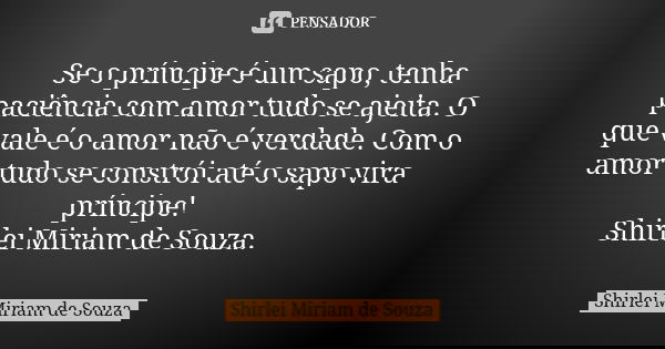 Se o príncipe é um sapo, tenha paciência com amor tudo se ajeita. O que vale é o amor não é verdade. Com o amor tudo se constrói até o sapo vira príncipe! Shirl... Frase de Shirlei Miriam de Souza.