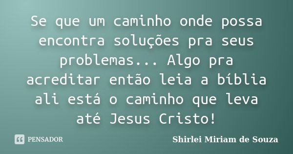 Se que um caminho onde possa encontra soluções pra seus problemas... Algo pra acreditar então leia a bíblia ali está o caminho que leva até Jesus Cristo!... Frase de Shirlei Miriam de Souza.