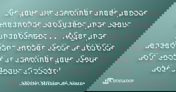 Se que um caminho onde possa encontra soluções pra seus problemas... Algo pra acreditar então leia a bíblia ali está o caminho que leva até Jesus Cristo!... Frase de Shirlei Miriam de Souza.