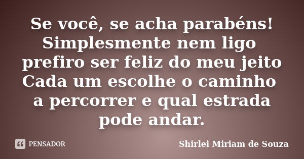 Se você, se acha parabéns! Simplesmente nem ligo prefiro ser feliz do meu jeito Cada um escolhe o caminho a percorrer e qual estrada pode andar.... Frase de Shirlei Miriam de Souza.